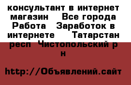 консультант в интернет магазин  - Все города Работа » Заработок в интернете   . Татарстан респ.,Чистопольский р-н